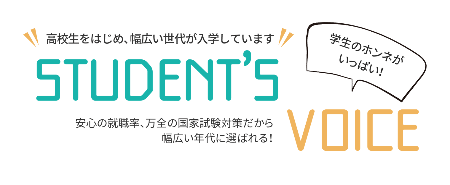 高校生をはじめ、幅広い世代が入学しています！STUDENT'S VOICE 安心の就職率、万全の国家試験対策だから幅広い年代に選ばれる！学生のホンネがいっぱい！