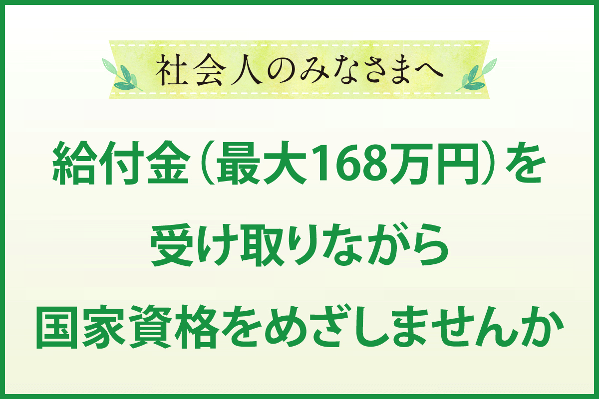 社会人のみなさまへ　給付金（最大168万円）を受け取りながら国家資格をめざしませんか