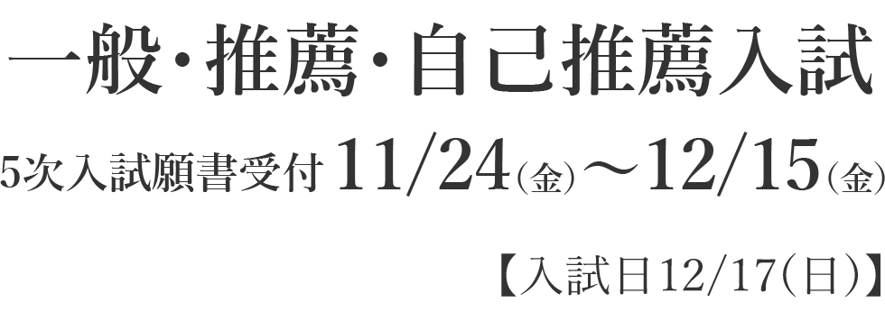 一般・推薦・自己推薦入試 5次入試　願書受付11/24（金）～12/15（金） 【入試日　12/17（日）】 