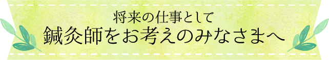 将来の仕事として鍼灸師をお考えのみなさまへ